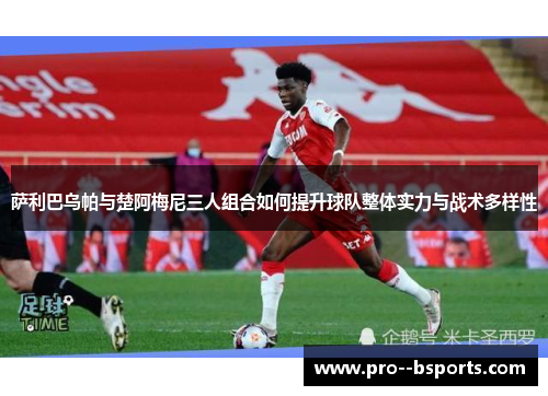 萨利巴乌帕与楚阿梅尼三人组合如何提升球队整体实力与战术多样性