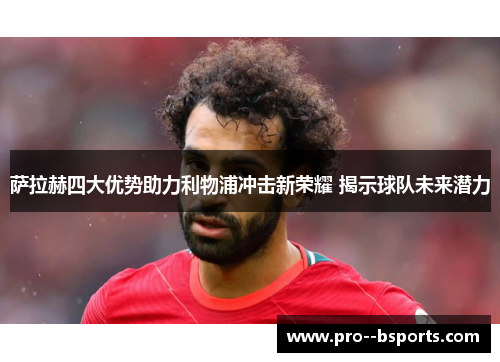 萨拉赫四大优势助力利物浦冲击新荣耀 揭示球队未来潜力 萨拉赫四大优势助力利物浦冲击新荣耀 揭示球队未来潜力