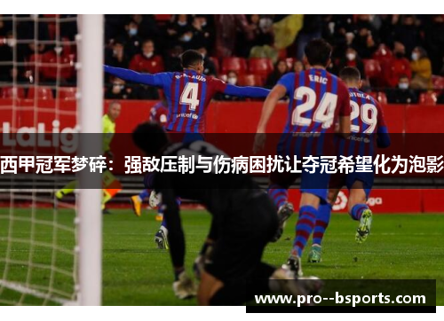 西甲冠军梦碎：强敌压制与伤病困扰让夺冠希望化为泡影