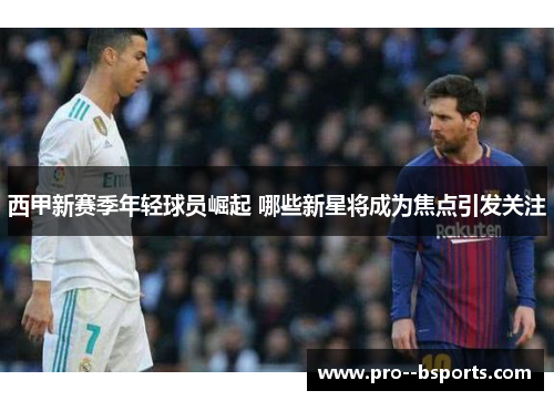 西甲新赛季年轻球员崛起 哪些新星将成为焦点引发关注