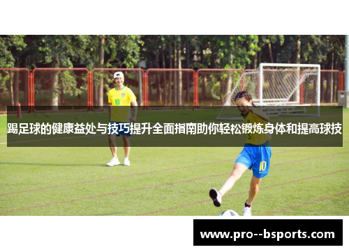 踢足球的健康益处与技巧提升全面指南助你轻松锻炼身体和提高球技 踢足球的健康益处与技巧提升全面指南助你轻松锻炼身体和提高球技