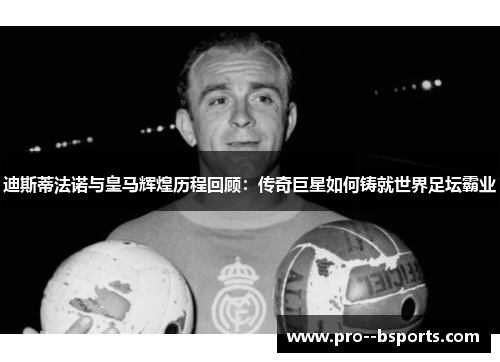 迪斯蒂法诺与皇马辉煌历程回顾:传奇巨星如何铸就世界足坛霸业 迪斯蒂法诺与皇马辉煌历程回顾:传奇巨星如何铸就世界足坛霸业