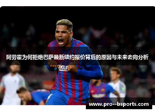 阿劳霍为何拒绝巴萨最新续约报价背后的原因与未来去向分析 阿劳霍为何拒绝巴萨最新续约报价背后的原因与未来去向分析