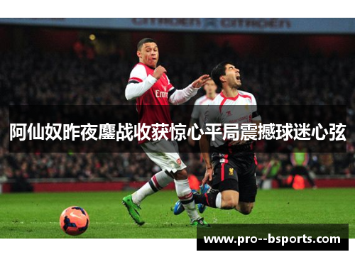 阿仙奴昨夜鏖战收获惊心平局震撼球迷心弦 阿仙奴昨夜鏖战收获惊心平局震撼球迷心弦