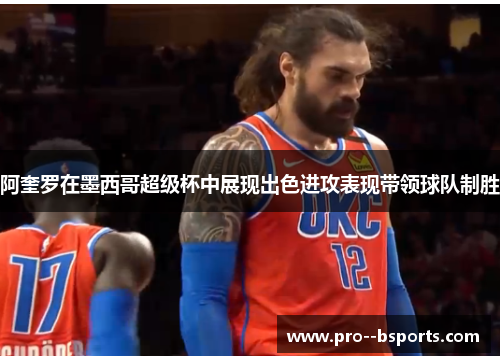 阿奎罗在墨西哥超级杯中展现出色进攻表现带领球队制胜 阿奎罗在墨西哥超级杯中展现出色进攻表现带领球队制胜