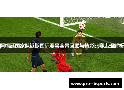 阿根廷国家队近期国际赛事全景回顾与精彩比赛表现解析 阿根廷国家队近期国际赛事全景回顾与精彩比赛表现解析