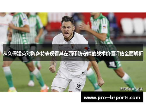 从久保建英对阵多特表现看其在西甲防守端的战术价值评估全面解析 从久保建英对阵多特表现看其在西甲防守端的战术价值评估全面解析