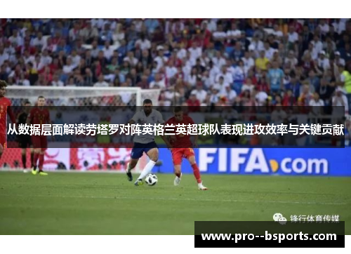 从数据层面解读劳塔罗对阵英格兰英超球队表现进攻效率与关键贡献 从数据层面解读劳塔罗对阵英格兰英超球队表现进攻效率与关键贡献