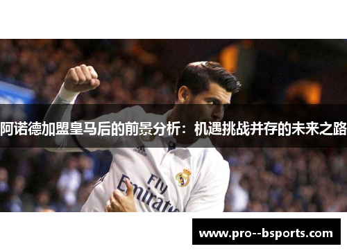 阿诺德加盟皇马后的前景分析：机遇挑战并存的未来之路