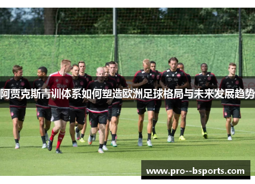 阿贾克斯青训体系如何塑造欧洲足球格局与未来发展趋势 阿贾克斯青训体系如何塑造欧洲足球格局与未来发展趋势