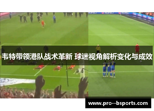 韦特带领港队战术革新 球迷视角解析变化与成效
