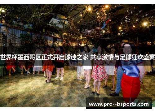 世界杯墨西哥区正式开启球迷之家 共享激情与足球狂欢盛宴 世界杯墨西哥区正式开启球迷之家 共享激情与足球狂欢盛宴