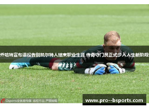 乔哈特宣布退役告别凯尔特人结束职业生涯 传奇守门员正式步入人生新阶段