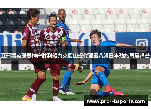 亚冠精英联赛神户胜利船力克蔚山现代晋级八强日本劲旅再展锋芒 亚冠精英联赛神户胜利船力克蔚山现代晋级八强日本劲旅再展锋芒