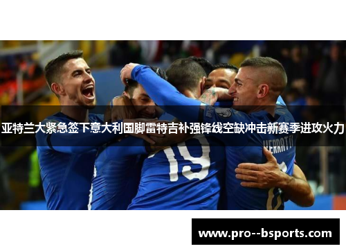 亚特兰大紧急签下意大利国脚雷特吉补强锋线空缺冲击新赛季进攻火力