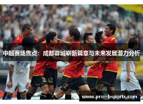 中超赛场焦点:成都蓉城崭新篇章与未来发展潜力分析 中超赛场焦点:成都蓉城崭新篇章与未来发展潜力分析