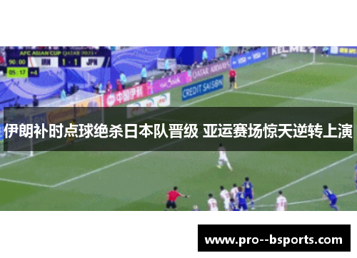伊朗补时点球绝杀日本队晋级 亚运赛场惊天逆转上演