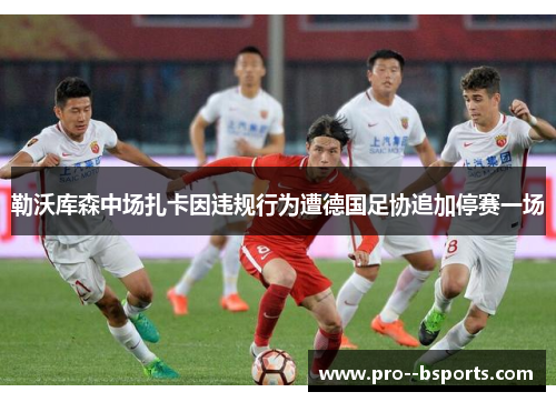 勒沃库森中场扎卡因违规行为遭德国足协追加停赛一场 勒沃库森中场扎卡因违规行为遭德国足协追加停赛一场