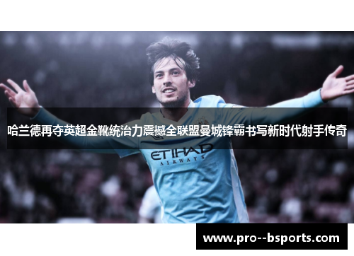 哈兰德再夺英超金靴统治力震撼全联盟曼城锋霸书写新时代射手传奇