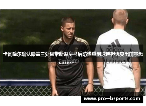 卡瓦哈尔确认膝盖三处韧带断裂皇马后防遭重创球迷担忧复出前景恐 卡瓦哈尔确认膝盖三处韧带断裂皇马后防遭重创球迷担忧复出前景恐