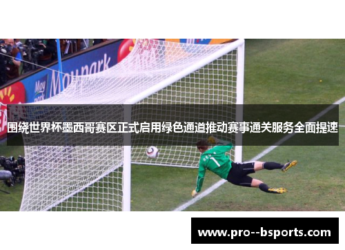 围绕世界杯墨西哥赛区正式启用绿色通道推动赛事通关服务全面提速