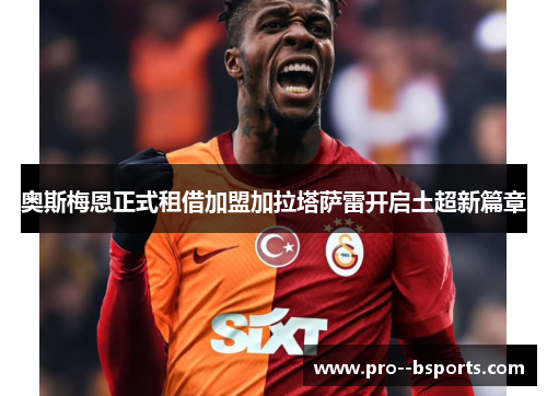 奥斯梅恩正式租借加盟加拉塔萨雷开启土超新篇章