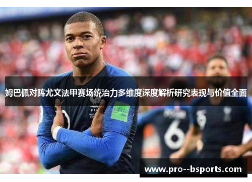姆巴佩对阵尤文法甲赛场统治力多维度深度解析研究表现与价值全面