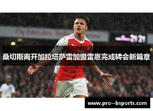 桑切斯离开加拉塔萨雷加盟雷恩完成转会新篇章 桑切斯离开加拉塔萨雷加盟雷恩完成转会新篇章