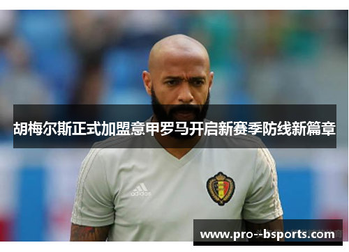 胡梅尔斯正式加盟意甲罗马开启新赛季防线新篇章