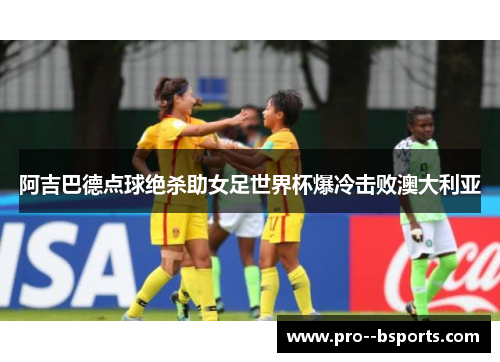 阿吉巴德点球绝杀助女足世界杯爆冷击败澳大利亚