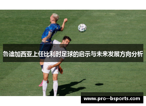 鲁迪加西亚上任比利时足球的启示与未来发展方向分析