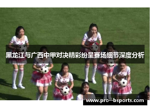 黑龙江与广西中甲对决精彩纷呈赛场细节深度分析