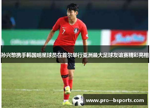 孙兴慜携手韩国明星球员在首尔举行亚洲最大足球友谊赛精彩亮相