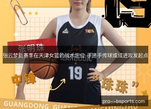 张云梦新赛季在天津女篮的战术定位 手递手传球或成进攻发起点